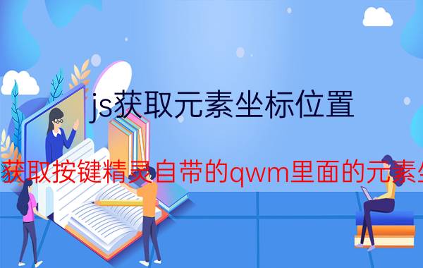 js获取元素坐标位置 如何获取按键精灵自带的qwm里面的元素坐标？